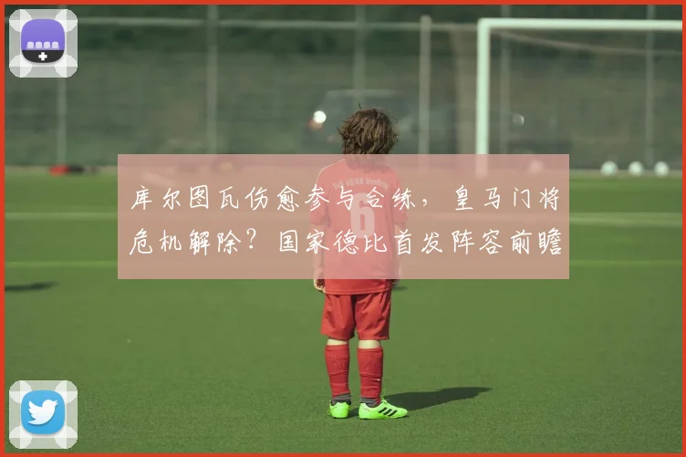库尔图瓦伤愈参与合练,皇马门将危机解除?国家德比首发阵容前瞻