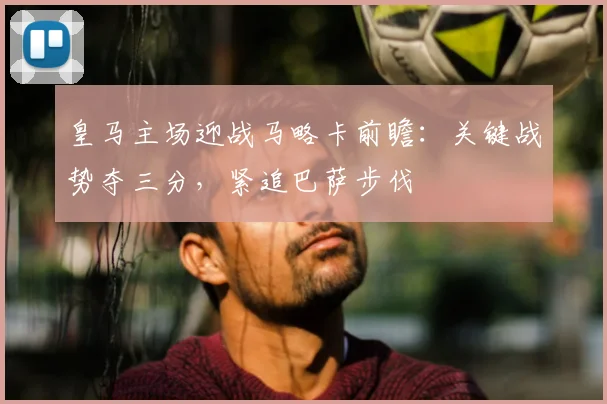 皇马主场迎战马略卡前瞻:关键战势夺三分,紧追巴萨步伐