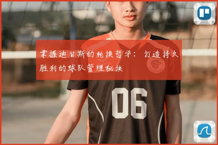 掌握迪甘斯的轮换哲学:打造持久胜利的球队管理秘诀