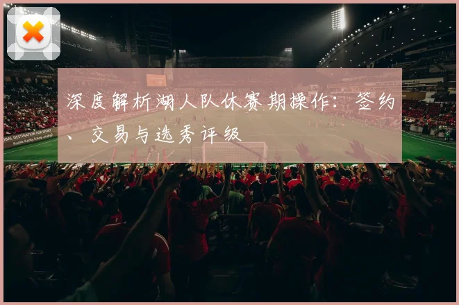 深度解析湖人队休赛期操作：签约、交易与选秀评级