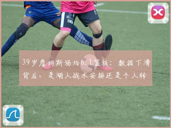 39岁詹姆斯场均6.1篮板:数据下滑背后,是湖人战术安排还是个人转型?深度解析