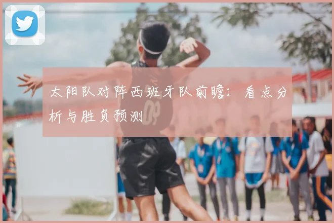 太阳队对阵西班牙队前瞻:看点分析与胜负预测