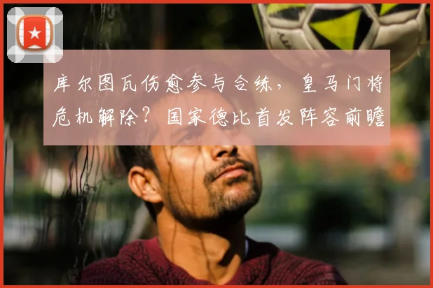 库尔图瓦伤愈参与合练,皇马门将危机解除?国家德比首发阵容前瞻