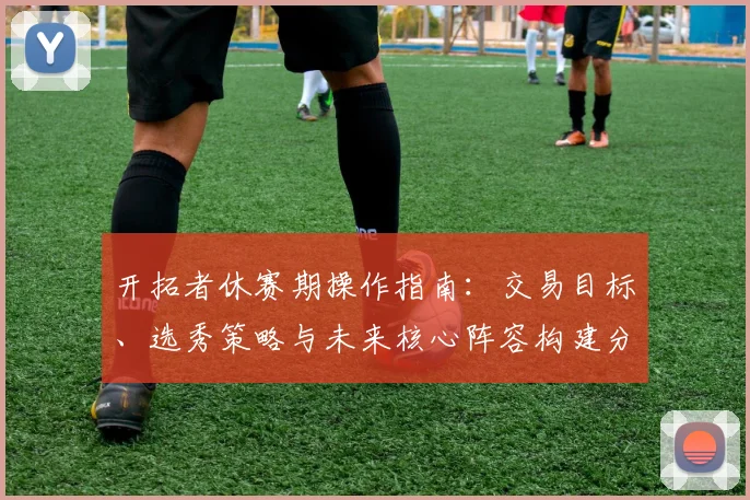 开拓者休赛期操作指南：交易目标、选秀策略与未来核心阵容构建分析