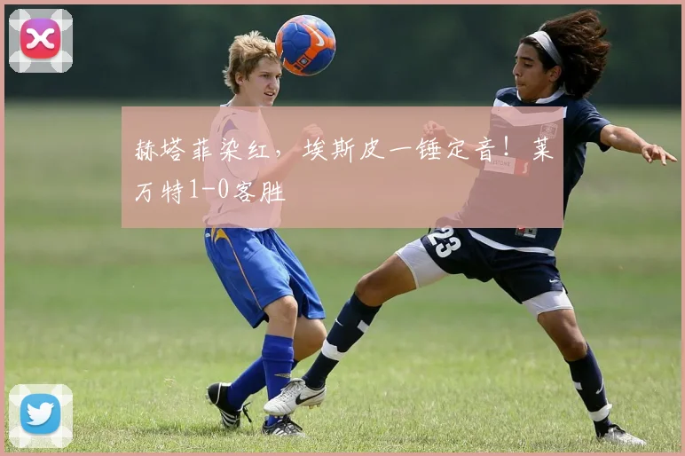 赫塔菲染红,埃斯皮一锤定音!莱万特1-0客胜