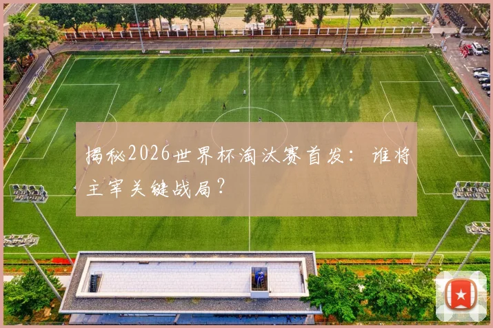 揭秘2026世界杯淘汰赛首发:谁将主宰关键战局?