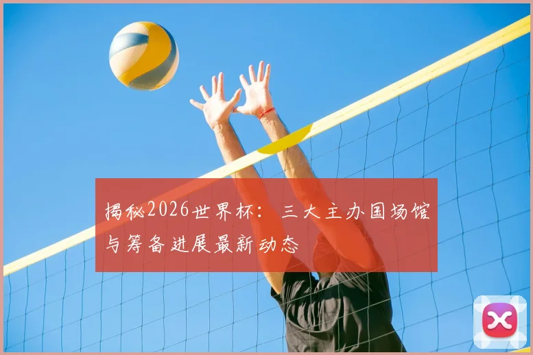 揭秘2026世界杯:三大主办国场馆与筹备进展最新动态