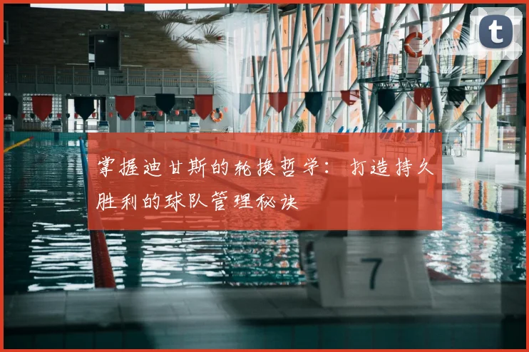 掌握迪甘斯的轮换哲学:打造持久胜利的球队管理秘诀