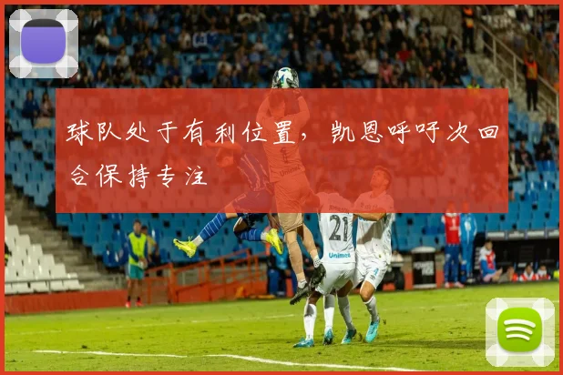球队处于有利位置，凯恩呼吁次回合保持专注