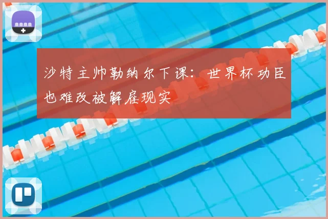 沙特主帅勒纳尔下课：世界杯功臣也难改被解雇现实