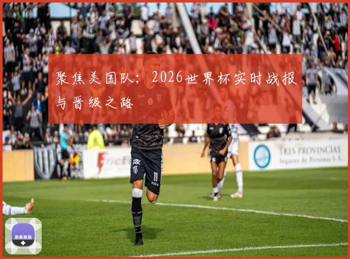 聚焦美国队:2026世界杯实时战报与晋级之路