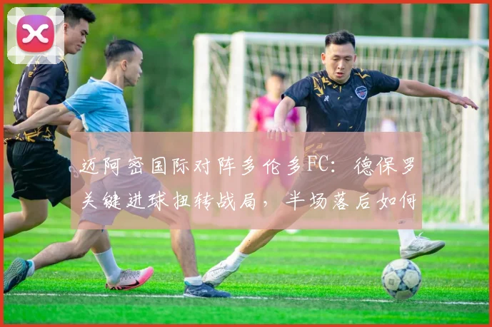 迈阿密国际对阵多伦多FC：德保罗关键进球扭转战局，半场落后如何逆转取胜？